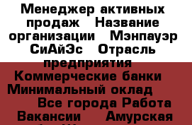 Менеджер активных продаж › Название организации ­ Мэнпауэр СиАйЭс › Отрасль предприятия ­ Коммерческие банки › Минимальный оклад ­ 50 000 - Все города Работа » Вакансии   . Амурская обл.,Шимановск г.